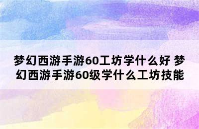 梦幻西游手游60工坊学什么好 梦幻西游手游60级学什么工坊技能